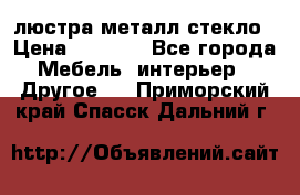 люстра металл стекло › Цена ­ 1 000 - Все города Мебель, интерьер » Другое   . Приморский край,Спасск-Дальний г.